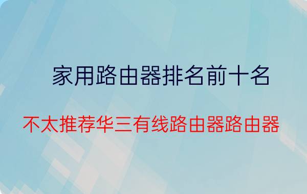 家用路由器排名前十名 不太推荐华三有线路由器路由器，哪个型号好，怎么样？